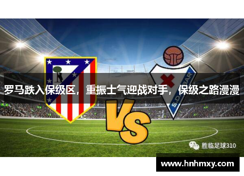 罗马跌入保级区，重振士气迎战对手，保级之路漫漫
