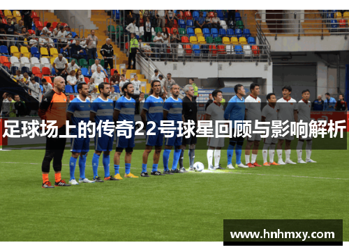 足球场上的传奇22号球星回顾与影响解析