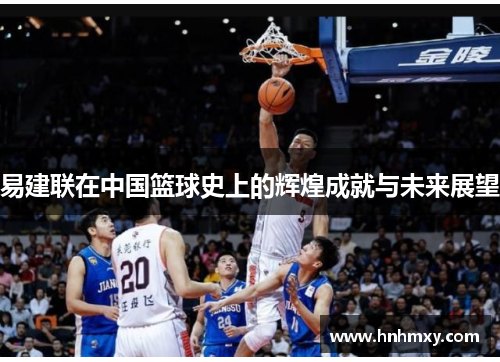 易建联在中国篮球史上的辉煌成就与未来展望