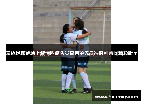 豪迈足球赛场上激情四溢队员奋勇争先赢得胜利瞬间精彩纷呈