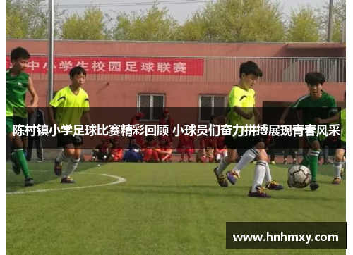 陈村镇小学足球比赛精彩回顾 小球员们奋力拼搏展现青春风采