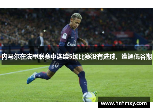 内马尔在法甲联赛中连续5场比赛没有进球，遭遇低谷期